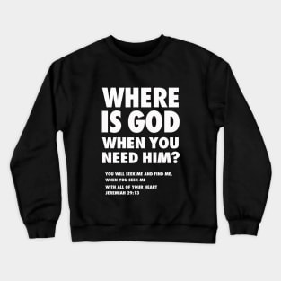 Where is God when you need Him? from Jeremiah 29:13 (You will seek me and find Me, when you seek me with all of your heart) white text Crewneck Sweatshirt